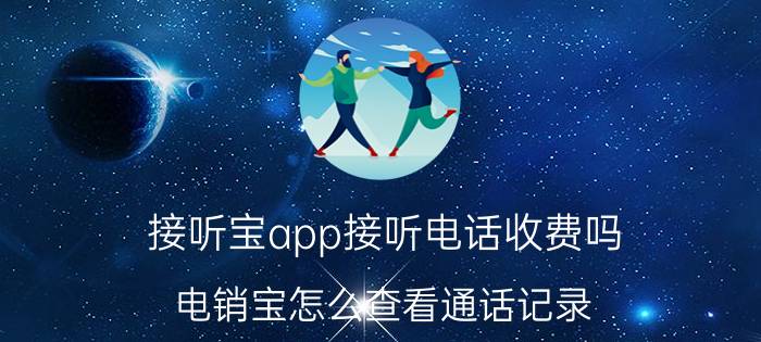 接听宝app接听电话收费吗 电销宝怎么查看通话记录？